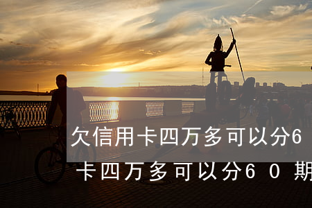 欠信用卡四万多可以分60期还吗-欠信用卡四万多可以分60期还吗怎么还