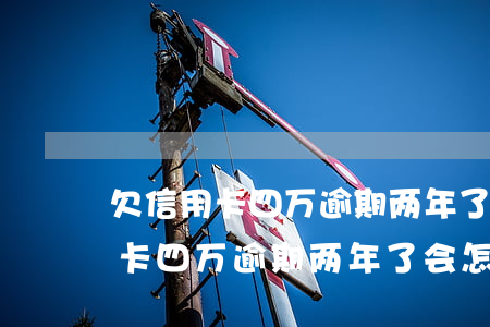 欠信用卡四万逾期两年了会怎样吗-欠信用卡四万逾期两年了会怎样吗知乎