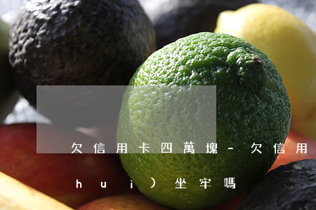 欠信用卡四萬塊-欠信用卡四萬塊逾期,會(huì)坐牢嗎