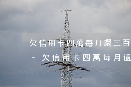 欠信用卡四萬每月還三百會(huì)怎樣-欠信用卡四萬每月還三百會(huì)怎樣呢