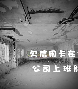 欠信用卡在公司上班能找到吗-欠信用卡在公司上班能找到吗