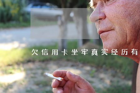 欠信用卡坐牢真实经历（有欠信用卡做牢的吗）