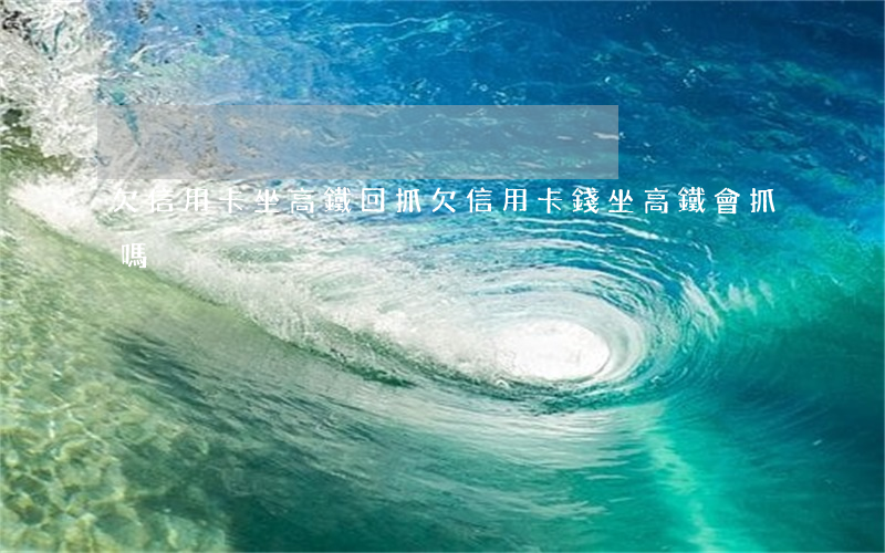 欠信用卡坐高鐵回抓(欠信用卡錢坐高鐵會抓嗎)