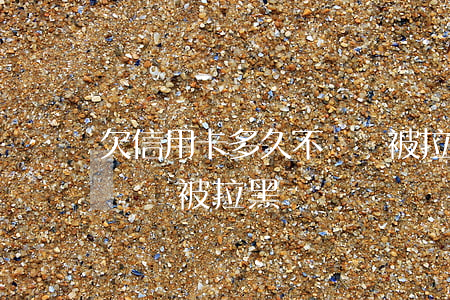 欠信用卡多久不還會被拉黑(欠信用卡多久不還會被拉黑)