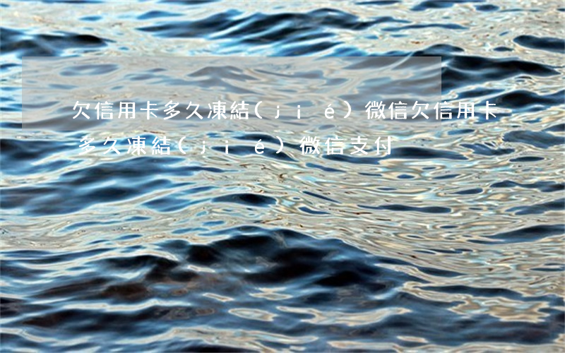 欠信用卡多久凍結(jié)微信(欠信用卡多久凍結(jié)微信支付)