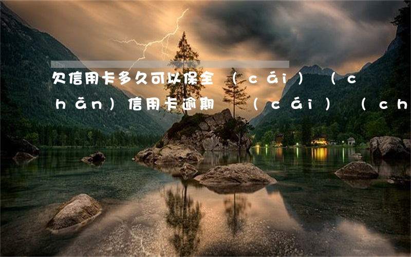 欠信用卡多久可以保全財(cái)產(chǎn)（信用卡逾期說財(cái)產(chǎn)保全）