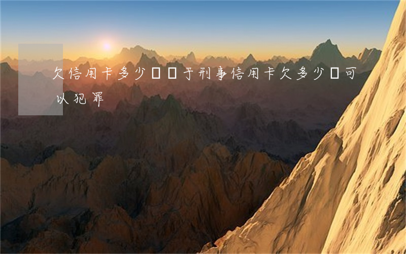 欠信用卡多少錢屬于刑事（信用卡欠多少錢可以犯罪）