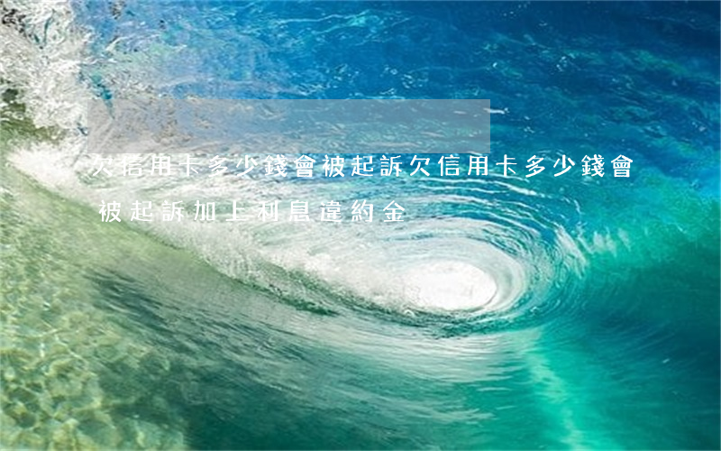 欠信用卡多少錢會被起訴(欠信用卡多少錢會被起訴加上利息違約金)