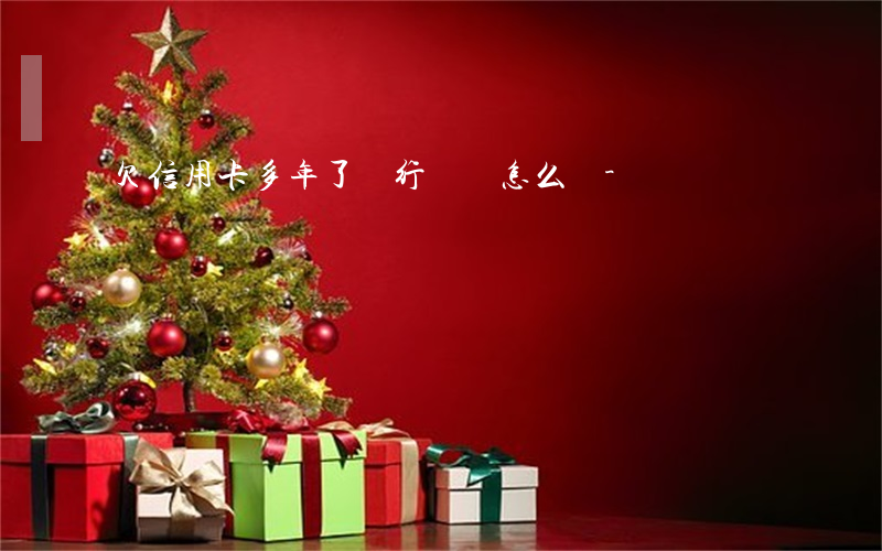 欠信用卡多年了銀行還會怎么樣-
