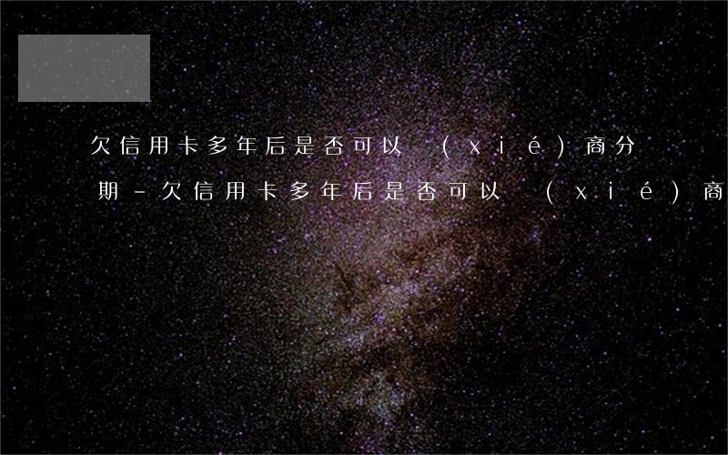 欠信用卡多年后是否可以協(xié)商分期-欠信用卡多年后是否可以協(xié)商分期還款