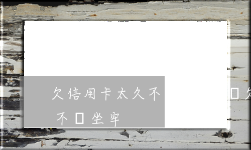 欠信用卡太久不還會坐牢嗎(欠信用卡不還會不會坐牢)