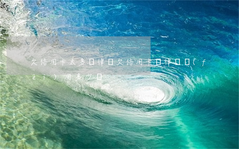 欠信用卡太多請律師 欠信用卡請律師費(fèi)用多少錢