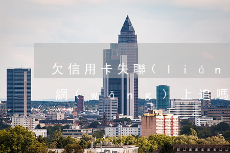 欠信用卡失聯(lián)會(huì)被網(wǎng)上追嗎（欠了信用卡失聯(lián)）