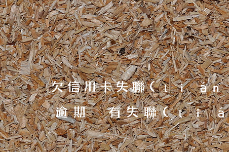 欠信用卡失聯(lián)會怎么樣（信用卡逾期沒有失聯(lián)會上門嗎）