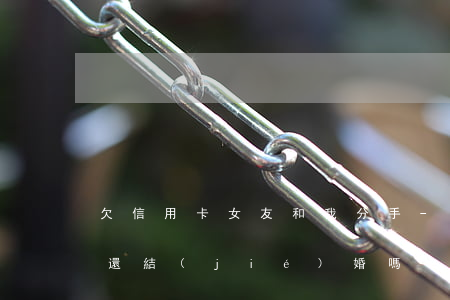 欠信用卡女友和我分手-女朋友信用卡欠錢 還結(jié)婚嗎