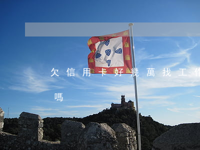 欠信用卡好幾萬找工作-欠信用卡工作會丟嗎