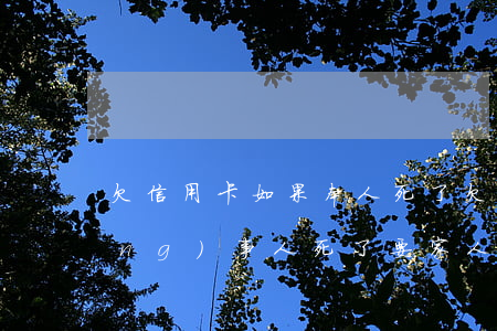 欠信用卡如果本人死了(欠信用卡的當(dāng)事人死了 要家人還嗎?)