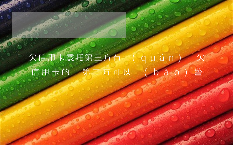 欠信用卡委托第三方有權(quán)嗎(欠信用卡的錢第三方可以報(bào)警嗎)