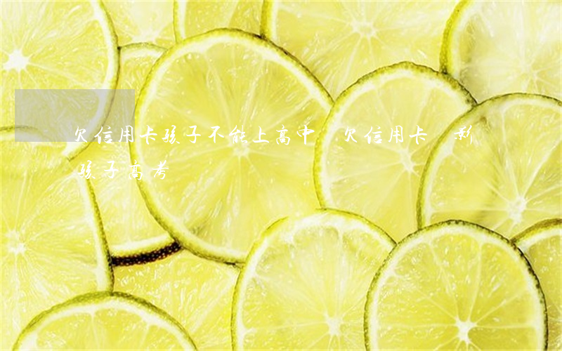 欠信用卡孩子不能上高中嗎(欠信用卡會影響孩子高考嗎)