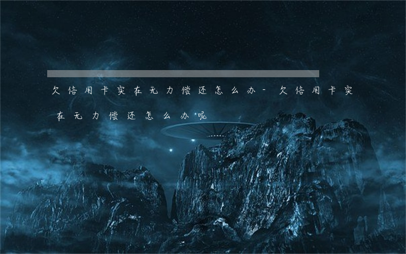 欠信用卡实在无力偿还怎么办-欠信用卡实在无力偿还怎么办呢