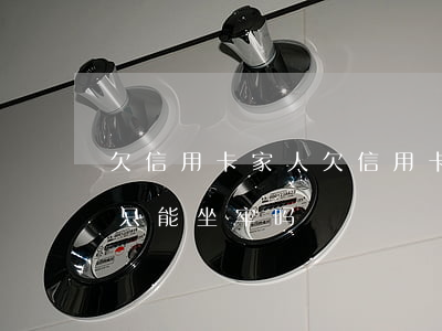 欠信用卡 家人(欠信用卡家人不帮还钱,怎么办只能坐牢吗)