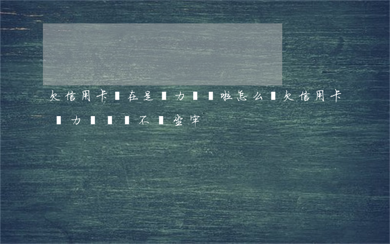欠信用卡實在是無力償還啦怎么辦(欠信用卡無力償還會不會坐牢)