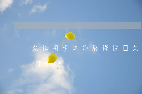 欠信用卡工作能保住嗎 欠信用卡工作能保住嗎知乎