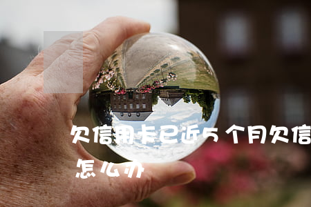 欠信用卡已近5个月(欠信用卡5个月没有还怎么办)