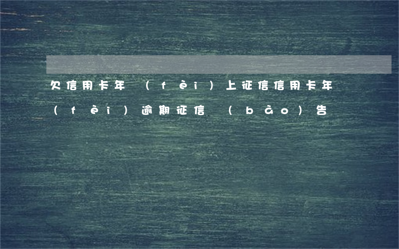 欠信用卡年費(fèi)上征信（信用卡年費(fèi)逾期征信報(bào)告）