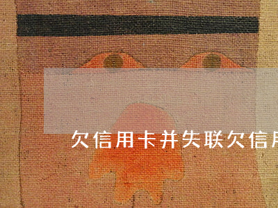欠信用卡并失联(欠信用卡并失联会怎么样)