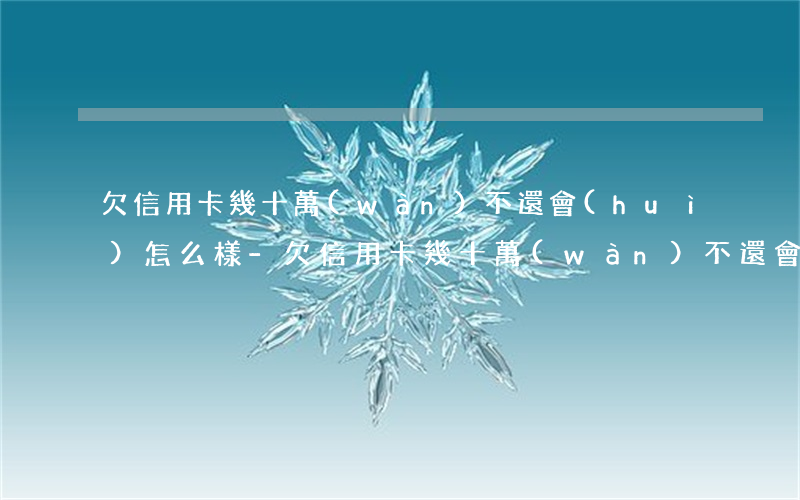 欠信用卡幾十萬(wàn)不還會(huì)怎么樣-欠信用卡幾十萬(wàn)不還會(huì)怎么樣嗎