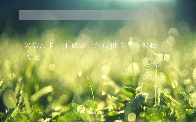 欠信用卡幾千被起訴(欠信用卡幾千被起訴會怎么樣)
