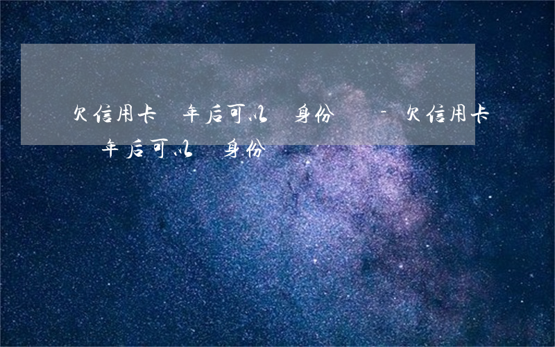 欠信用卡幾年后可以辦身份證嗎-欠信用卡幾年后可以辦身份證嗎
