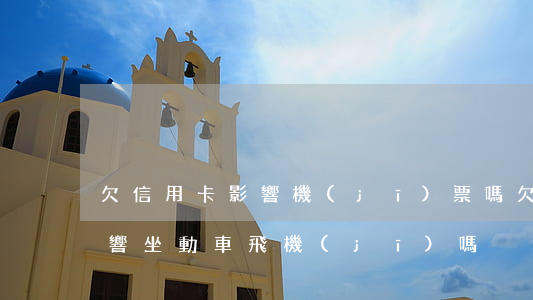 欠信用卡影響機(jī)票嗎(欠信用卡會影響坐動車飛機(jī)嗎)