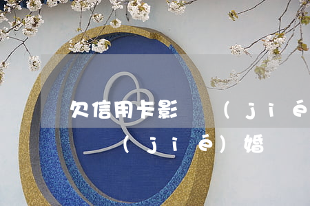 欠信用卡影響結(jié)婚么(欠信用卡影響結(jié)婚嗎)