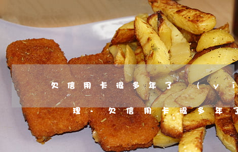 欠信用卡很多年了應(yīng)該怎么去處理-欠信用卡很多年了應(yīng)該怎么去處理呢