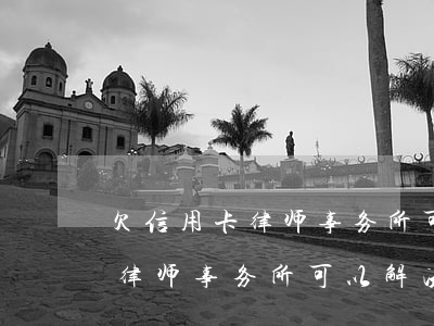 欠信用卡律师事务所可以解决吗-欠信用卡律师事务所可以解决吗知乎