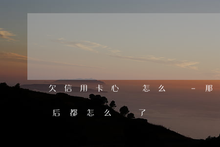 欠信用卡心煩怎么辦-那些欠信用卡的人最后都怎么樣了