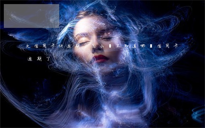欠信用卡快逾期了怎么辦(不知道哪張信用卡逾期了)