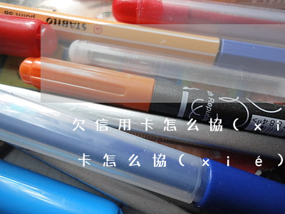 欠信用卡怎么協(xié)商還款-欠信用卡怎么協(xié)商還款最快