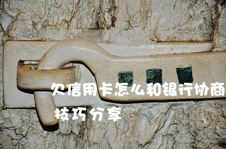 欠信用卡怎么和银行协商还款？关键步骤与技巧分享