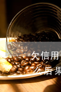 欠信用卡怎么能不還-欠信用卡不還錢有什么后果是什么