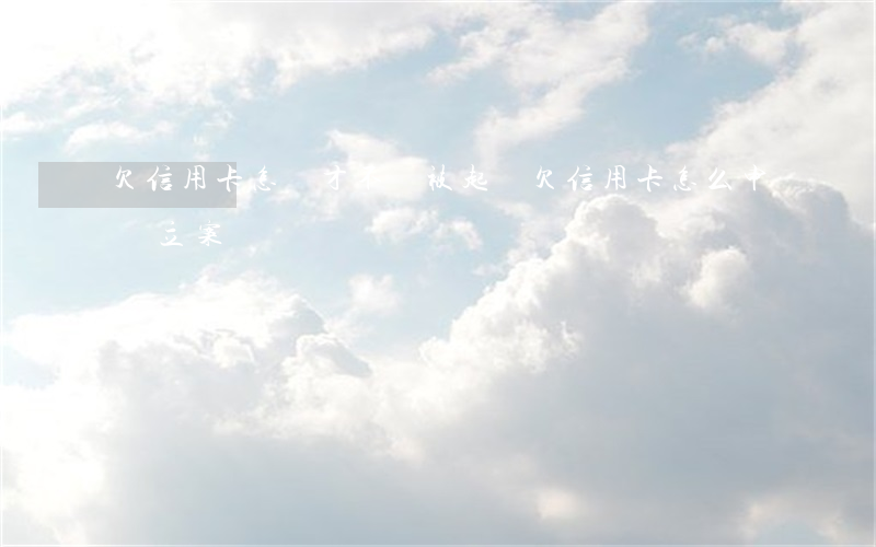 欠信用卡怎樣才不會被起訴（欠信用卡怎么申請立案）