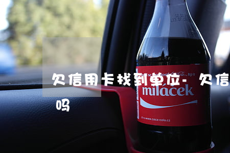 欠信用卡 找到单位-欠信用卡 找到单位有用吗