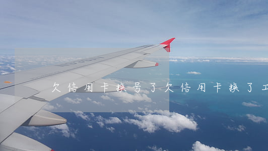 欠信用卡换号了(欠信用卡换了工作能查到吗)