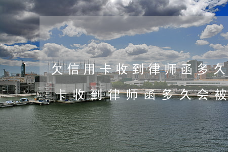 欠信用卡收到律师函多久会被起诉-欠信用卡收到律师函多久会被起诉成功
