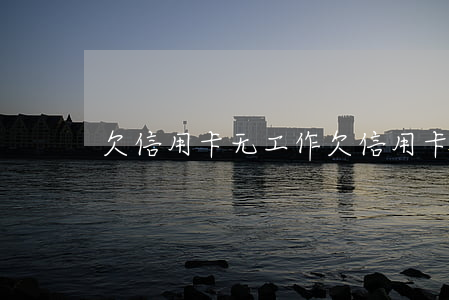 欠信用卡无工作(欠信用卡就不能工作了吗)