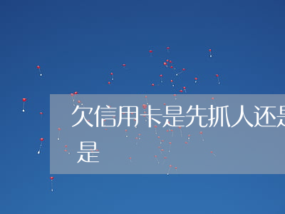 欠信用卡是先抓人还是 欠信用卡是先抓人还是