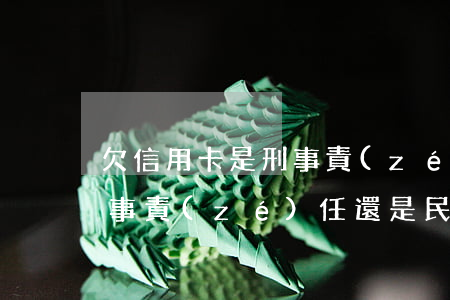 欠信用卡是刑事責(zé)任(欠信用卡是刑事責(zé)任還是民事)