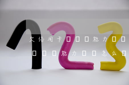 欠信用卡暫時無能力償還怎么辦-欠信用卡暫時無能力償還怎么辦呢